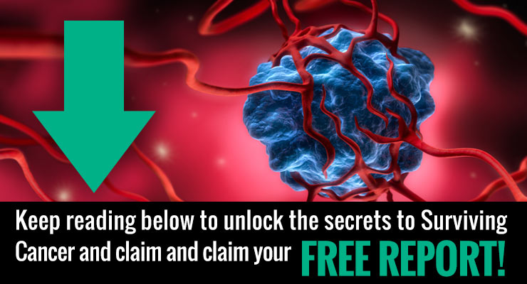 Keep reading below to unlock the secrets to Surviving Cancer and claim and claim your FREE REPORT!